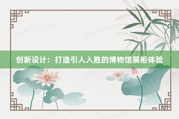 创新设计：打造引人入胜的博物馆展柜体验