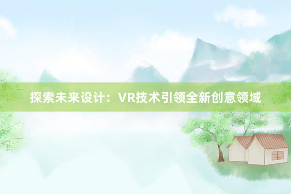 探索未来设计：VR技术引领全新创意领域