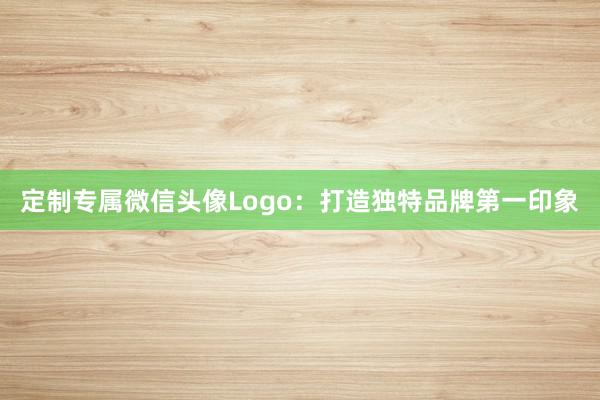 定制专属微信头像Logo：打造独特品牌第一印象