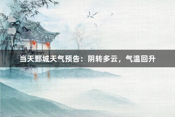 当天鄄城天气预告：阴转多云，气温回升