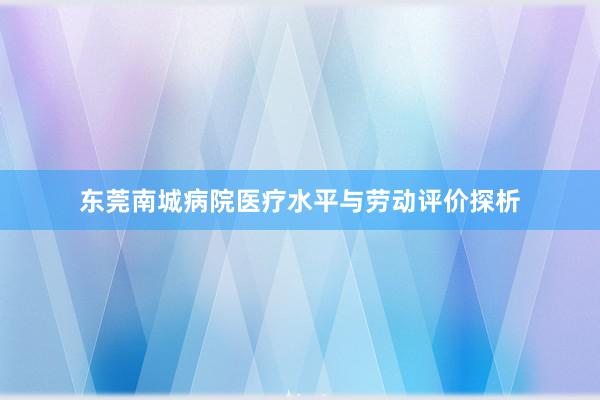 东莞南城病院医疗水平与劳动评价探析